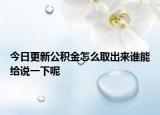 今日更新公積金怎么取出來誰能給說一下呢