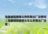 ?？低晹z像頭有恢復出廠設置嗎（海康威視攝像頭怎么恢復出廠設置）