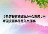 今日更新蔣明輝JM什么意思 JM帝國(guó)漫畫(huà)事件是怎么回事