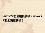 vivox27怎么刷機解鎖（vivox27怎么隔空解鎖）