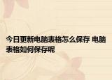 今日更新電腦表格怎么保存 電腦表格如何保存呢
