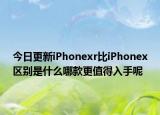 今日更新iPhonexr比iPhonex區(qū)別是什么哪款更值得入手呢