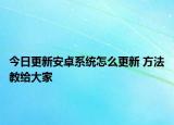 今日更新安卓系統(tǒng)怎么更新 方法教給大家