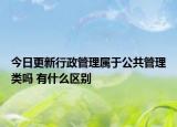 今日更新行政管理屬于公共管理類嗎 有什么區(qū)別
