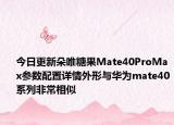 今日更新朵唯糖果Mate40ProMax參數(shù)配置詳情外形與華為mate40系列非常相似