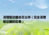 清理驅(qū)動(dòng)器會(huì)怎么樣（完全清理驅(qū)動(dòng)器的后果）