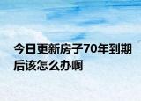 今日更新房子70年到期后該怎么辦啊