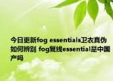 今日更新fog essentials衛(wèi)衣真?zhèn)稳绾伪鎰e fog復(fù)線essential是中國產(chǎn)嗎