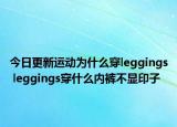 今日更新運(yùn)動(dòng)為什么穿leggings leggings穿什么內(nèi)褲不顯印子