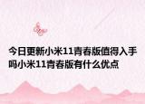今日更新小米11青春版值得入手嗎小米11青春版有什么優(yōu)點