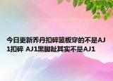 今日更新喬丹扣碎籃板穿的不是AJ1扣碎 AJ1黑腳趾其實(shí)不是AJ1