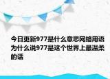 今日更新977是什么意思網(wǎng)絡(luò)用語 為什么說977是這個世界上最溫柔的話