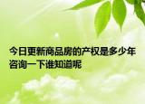 今日更新商品房的產(chǎn)權(quán)是多少年咨詢一下誰(shuí)知道呢