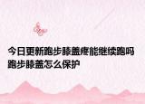 今日更新跑步膝蓋疼能繼續(xù)跑嗎 跑步膝蓋怎么保護(hù)