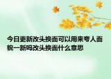 今日更新改頭換面可以用來夸人面貌一新嗎改頭換面什么意思