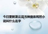今日更新蕭云混沌神魔體嫣然小說叫什么名字