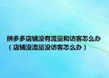 拼多多店鋪沒有流量和訪客怎么辦（店鋪沒流量沒訪客怎么辦）