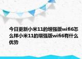 今日更新小米11的增強版wifi6怎么樣小米11的增強版wifi6有什么優(yōu)勢