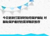 今日更新打籃球時如何保護(hù)腳趾 對腳趾保護(hù)最好的籃球鞋款推薦