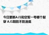 今日更新AJ1和空軍一號(hào)哪個(gè)耐穿 AJ1鞋防不防滑底