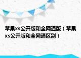 蘋果xs公開版和全網(wǎng)通版（蘋果xs公開版和全網(wǎng)通區(qū)別）