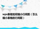 wps表格如何縮小行間距（怎么縮小表格的行間距）