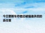今日更新車停路邊被撞誰(shuí)承擔(dān)的責(zé)任重