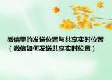 微信里的發(fā)送位置與共享實(shí)時(shí)位置（微信如何發(fā)送共享實(shí)時(shí)位置）