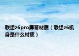 聯(lián)想z6pro屏幕材質(zhì)（聯(lián)想z6機(jī)身是什么材質(zhì)）
