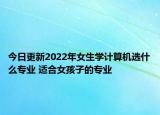 今日更新2022年女生學(xué)計(jì)算機(jī)選什么專業(yè) 適合女孩子的專業(yè)