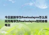 今日更新華為freebudspro怎么反向充電華為freebudspro如何查看電量