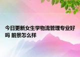 今日更新女生學(xué)物流管理專業(yè)好嗎 前景怎么樣