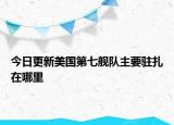 今日更新美國第七艦隊主要駐扎在哪里
