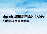 airpods 2耳機(jī)符號(hào)命名（AirPods耳機(jī)怎么重新命名）