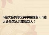 b站大會(huì)員怎么共享給好友（b站大會(huì)員怎么共享給別人）