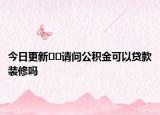 今日更新??請問公積金可以貸款裝修嗎