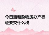 今日更新雜物房辦產(chǎn)權(quán)證要交什么稅