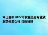 今日更新2022年女生攝影專業(yè)就業(yè)前景怎么樣 待遇好嗎