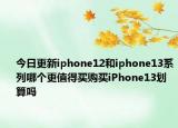 今日更新iphone12和iphone13系列哪個(gè)更值得買購(gòu)買iPhone13劃算嗎