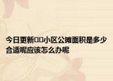 今日更新??小區(qū)公攤面積是多少合適呢應該怎么辦呢