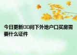 今日更新??問(wèn)下外地戶(hù)口買(mǎi)房需要什么證件