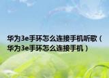華為3e手環(huán)怎么連接手機聽歌（華為3e手環(huán)怎么連接手機）