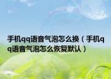 手機(jī)qq語音氣泡怎么換（手機(jī)qq語音氣泡怎么恢復(fù)默認(rèn)）