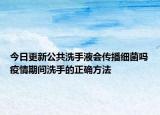 今日更新公共洗手液會(huì)傳播細(xì)菌嗎疫情期間洗手的正確方法