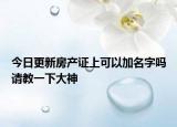 今日更新房產(chǎn)證上可以加名字嗎請(qǐng)教一下大神