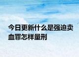 今日更新什么是強(qiáng)迫賣血罪怎樣量刑