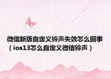 微信新版自定義鈴聲失效怎么回事（ios13怎么自定義微信鈴聲）