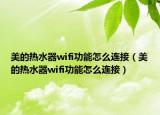 美的熱水器wifi功能怎么連接（美的熱水器wifi功能怎么連接）