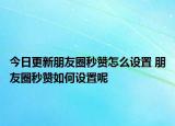 今日更新朋友圈秒贊怎么設(shè)置 朋友圈秒贊如何設(shè)置呢