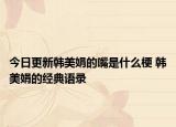今日更新韓美娟的嘴是什么梗 韓美娟的經典語錄